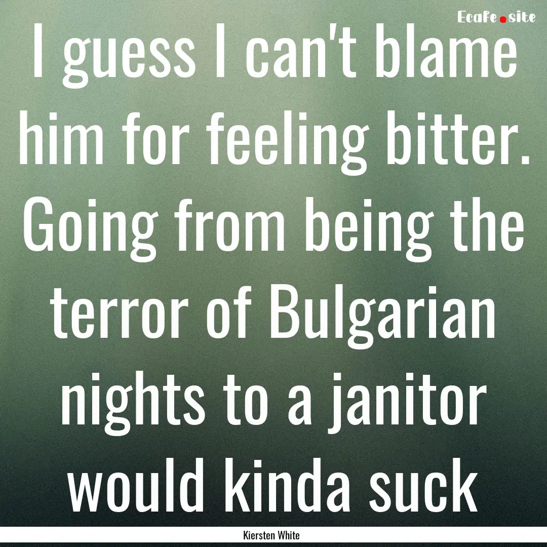 I guess I can't blame him for feeling bitter..... : Quote by Kiersten White