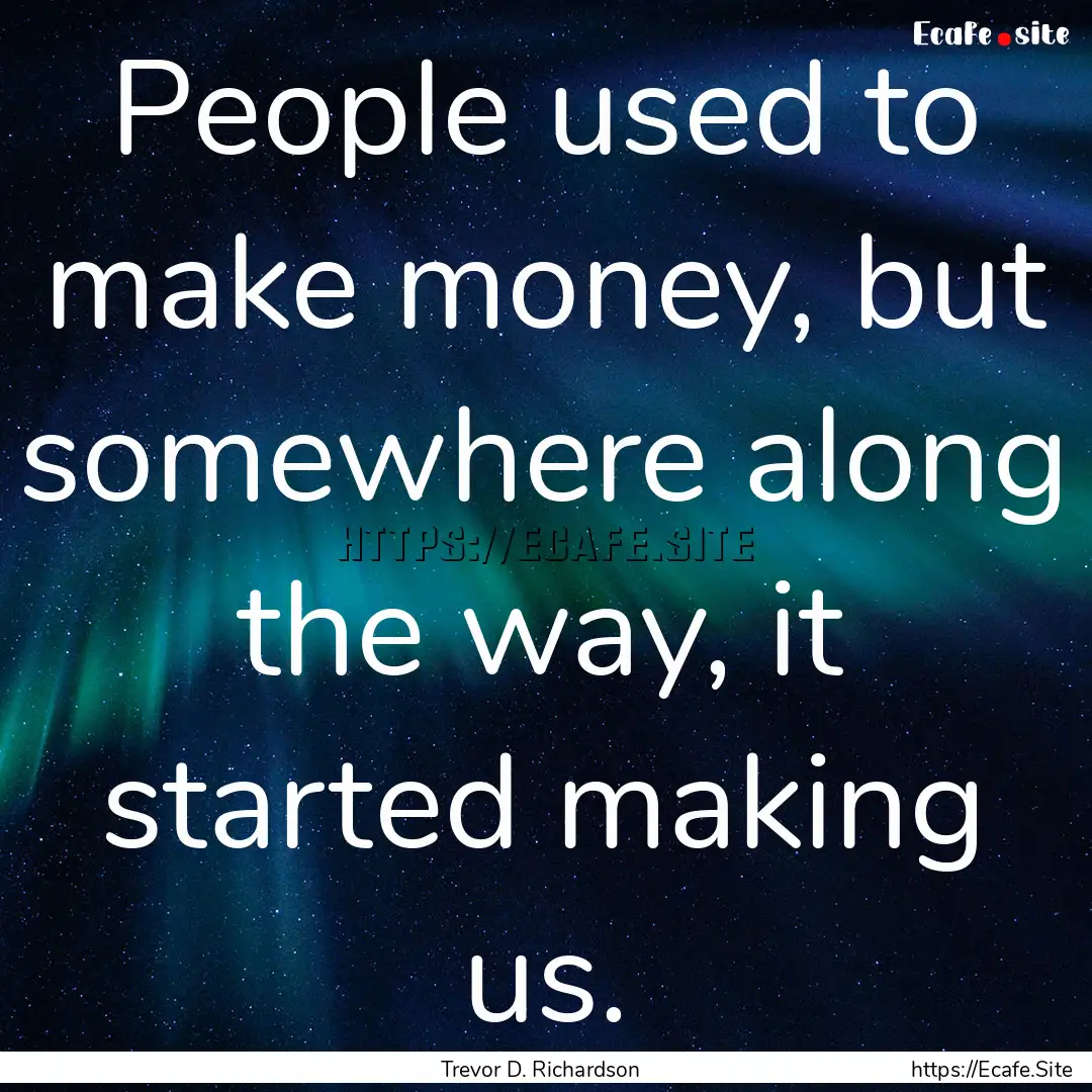 People used to make money, but somewhere.... : Quote by Trevor D. Richardson