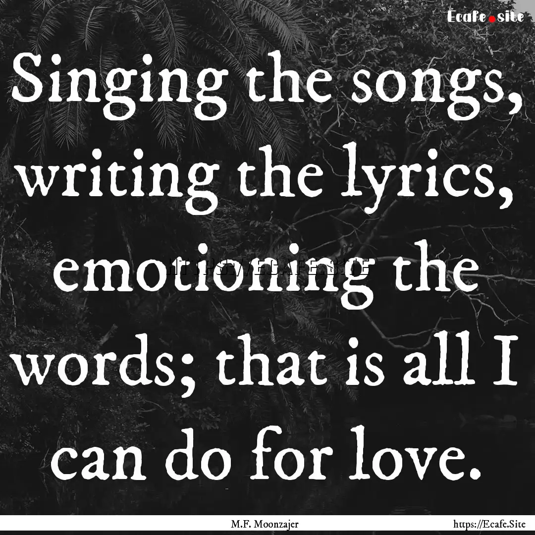 Singing the songs, writing the lyrics, emotioning.... : Quote by M.F. Moonzajer