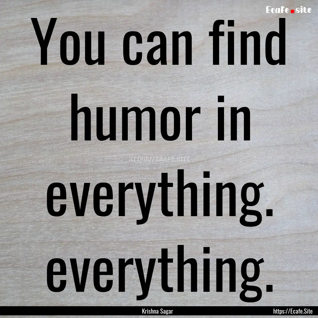 You can find humor in everything. everything..... : Quote by Krishna Sagar