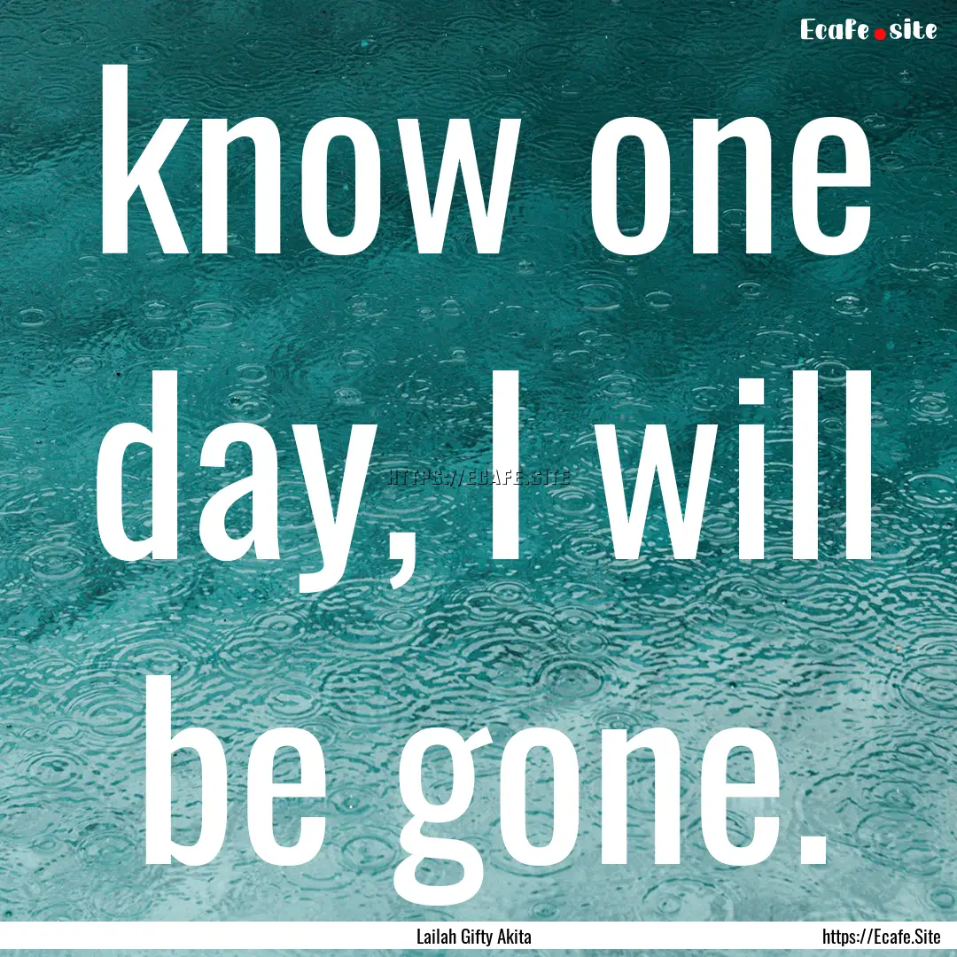 know one day, I will be gone. : Quote by Lailah Gifty Akita