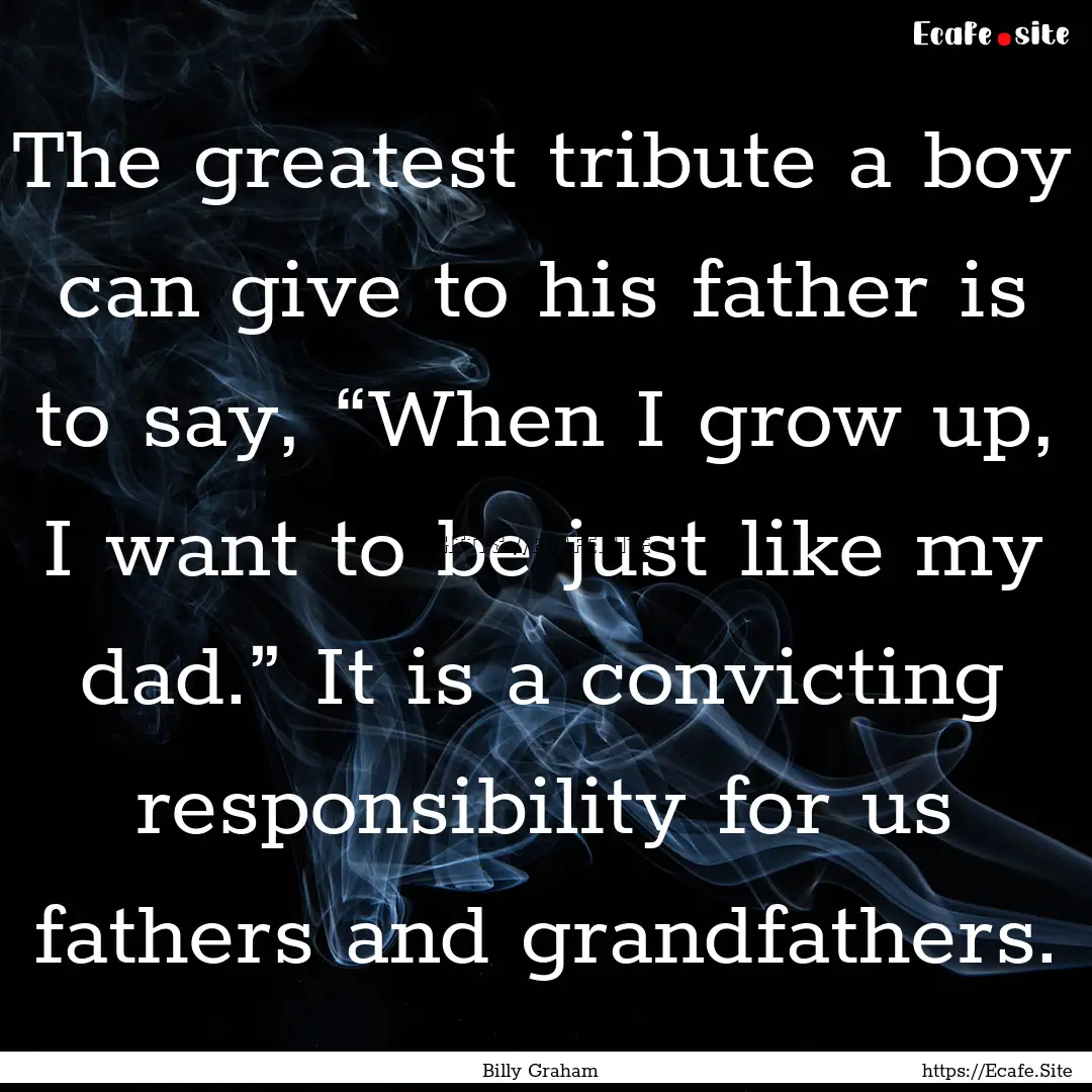 The greatest tribute a boy can give to his.... : Quote by Billy Graham