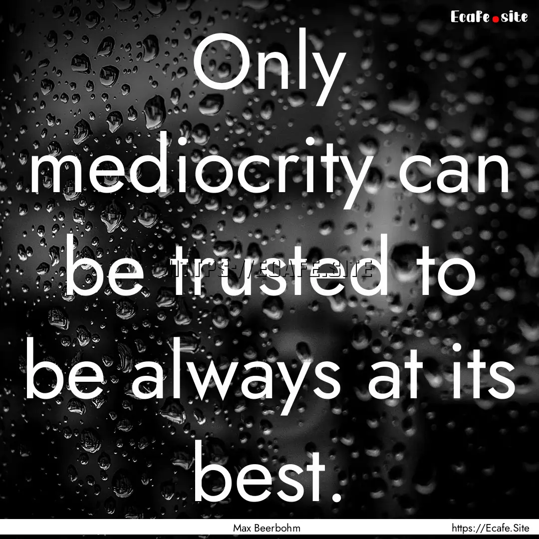 Only mediocrity can be trusted to be always.... : Quote by Max Beerbohm