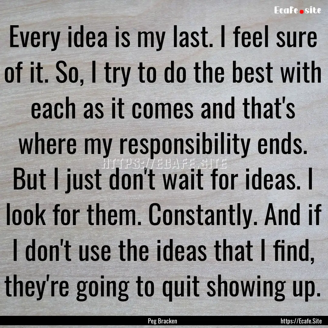 Every idea is my last. I feel sure of it..... : Quote by Peg Bracken