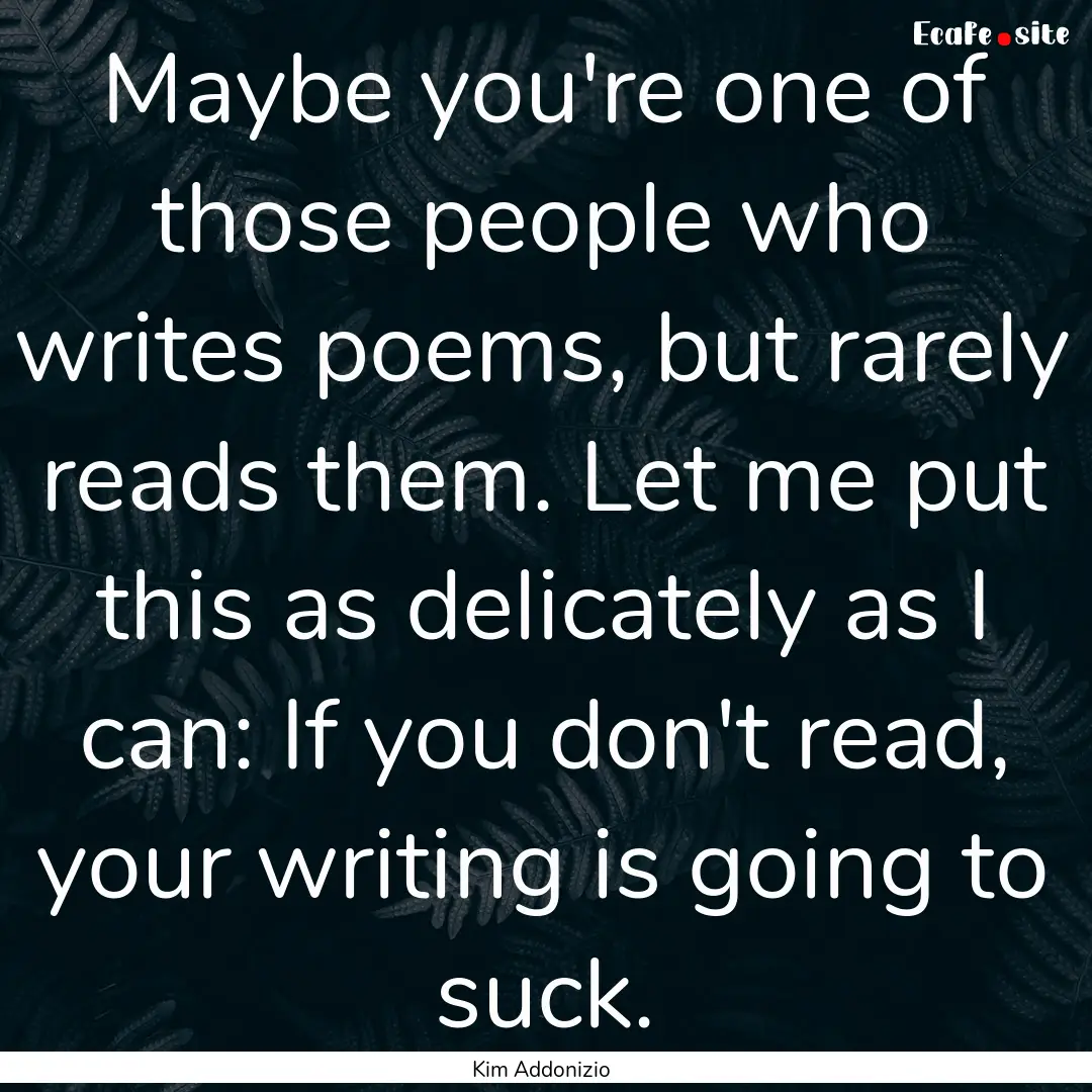 Maybe you're one of those people who writes.... : Quote by Kim Addonizio