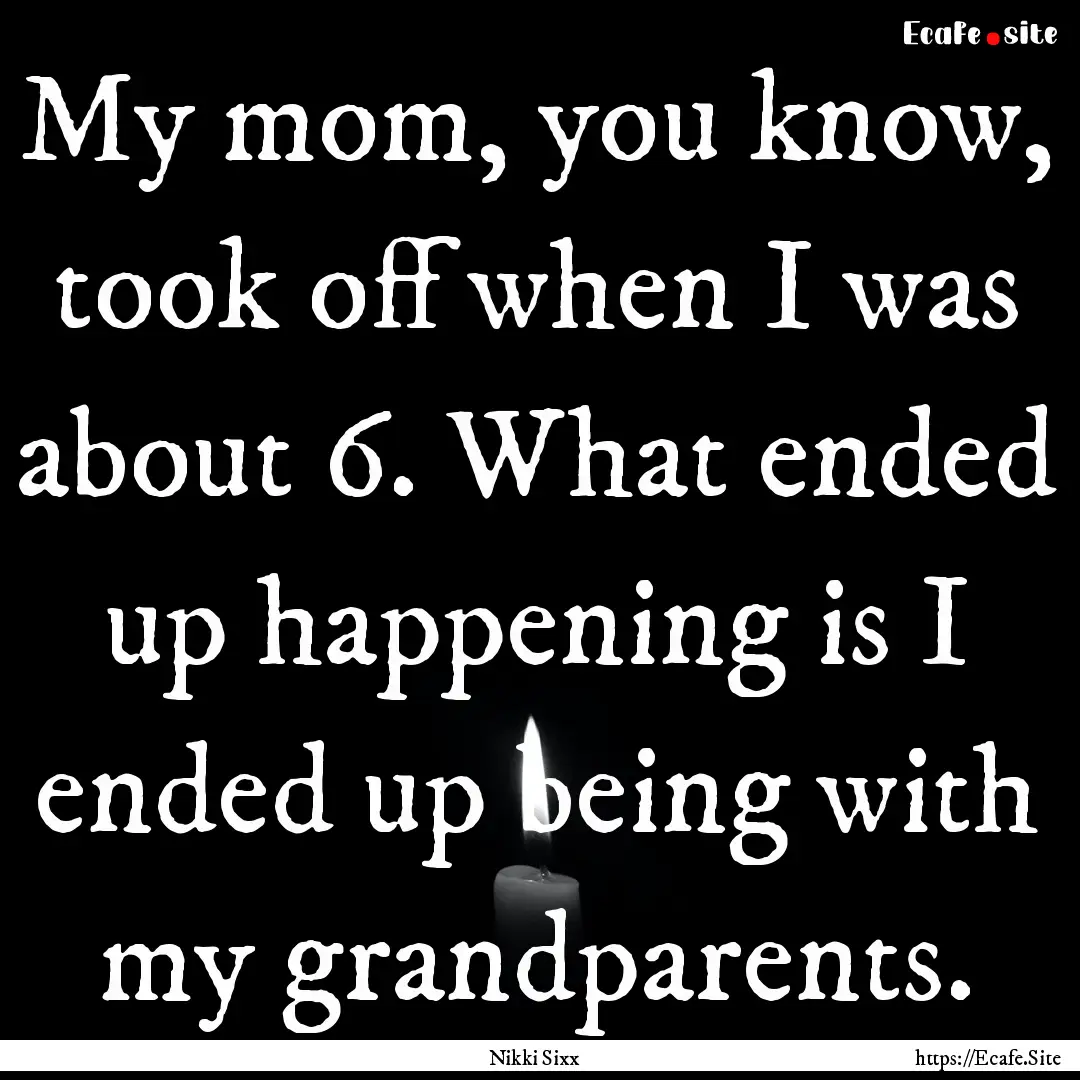 My mom, you know, took off when I was about.... : Quote by Nikki Sixx