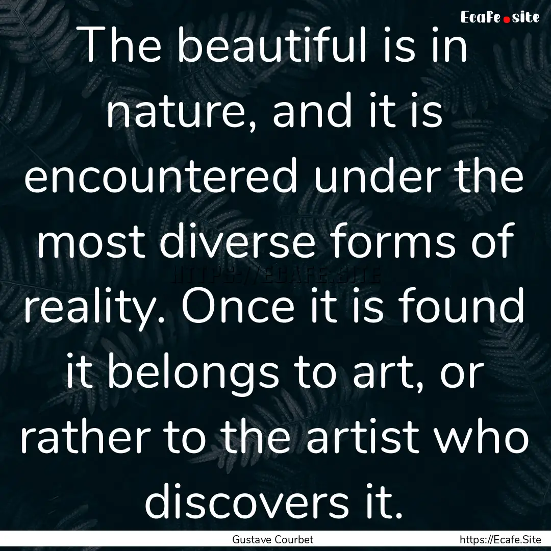 The beautiful is in nature, and it is encountered.... : Quote by Gustave Courbet