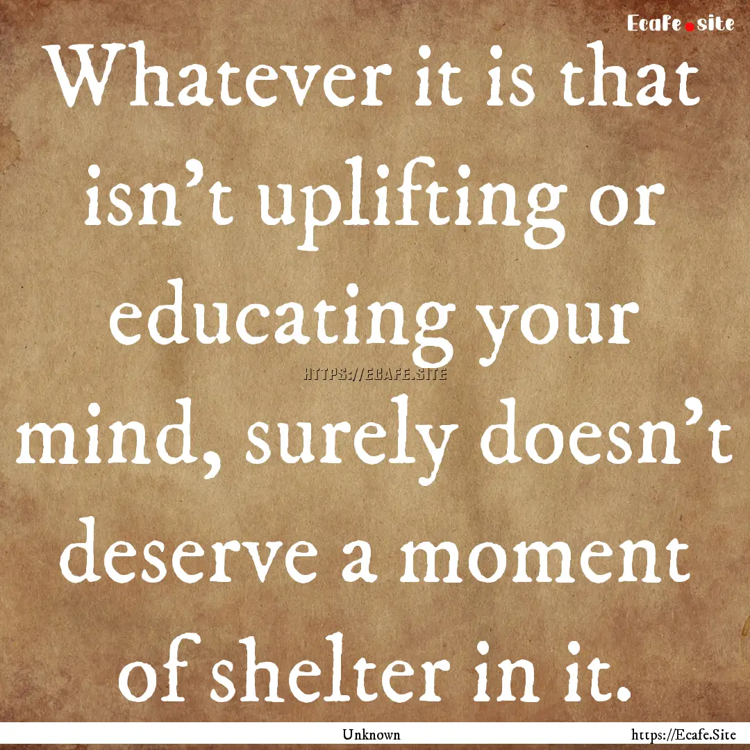 Whatever it is that isn't uplifting or educating.... : Quote by Unknown