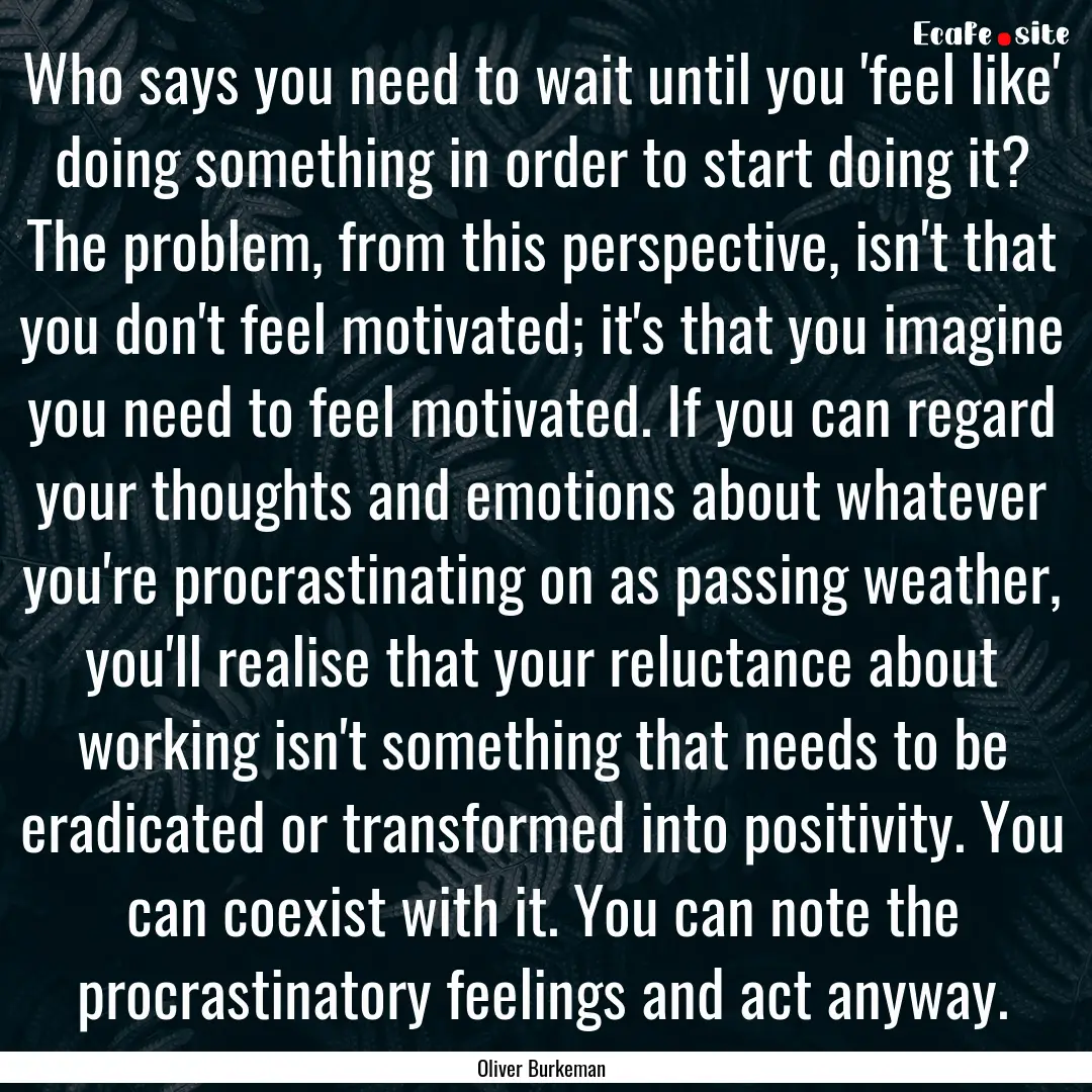 Who says you need to wait until you 'feel.... : Quote by Oliver Burkeman