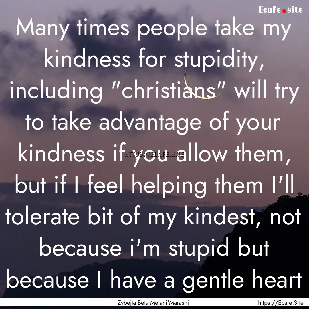 Many times people take my kindness for stupidity,.... : Quote by Zybejta Beta Metani'Marashi