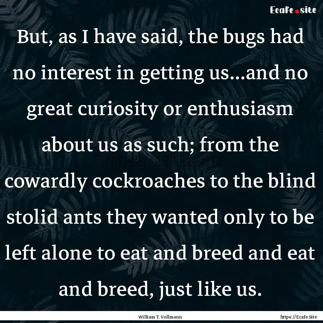 But, as I have said, the bugs had no interest.... : Quote by William T. Vollmann