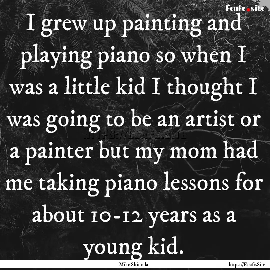 I grew up painting and playing piano so when.... : Quote by Mike Shinoda