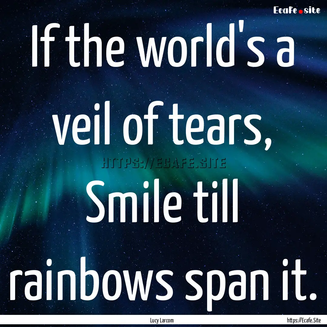 If the world's a veil of tears, Smile till.... : Quote by Lucy Larcom