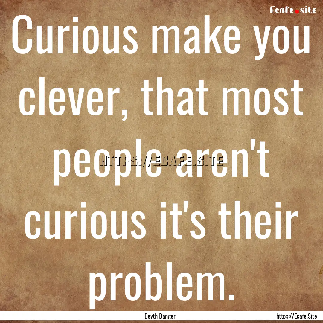 Curious make you clever, that most people.... : Quote by Deyth Banger