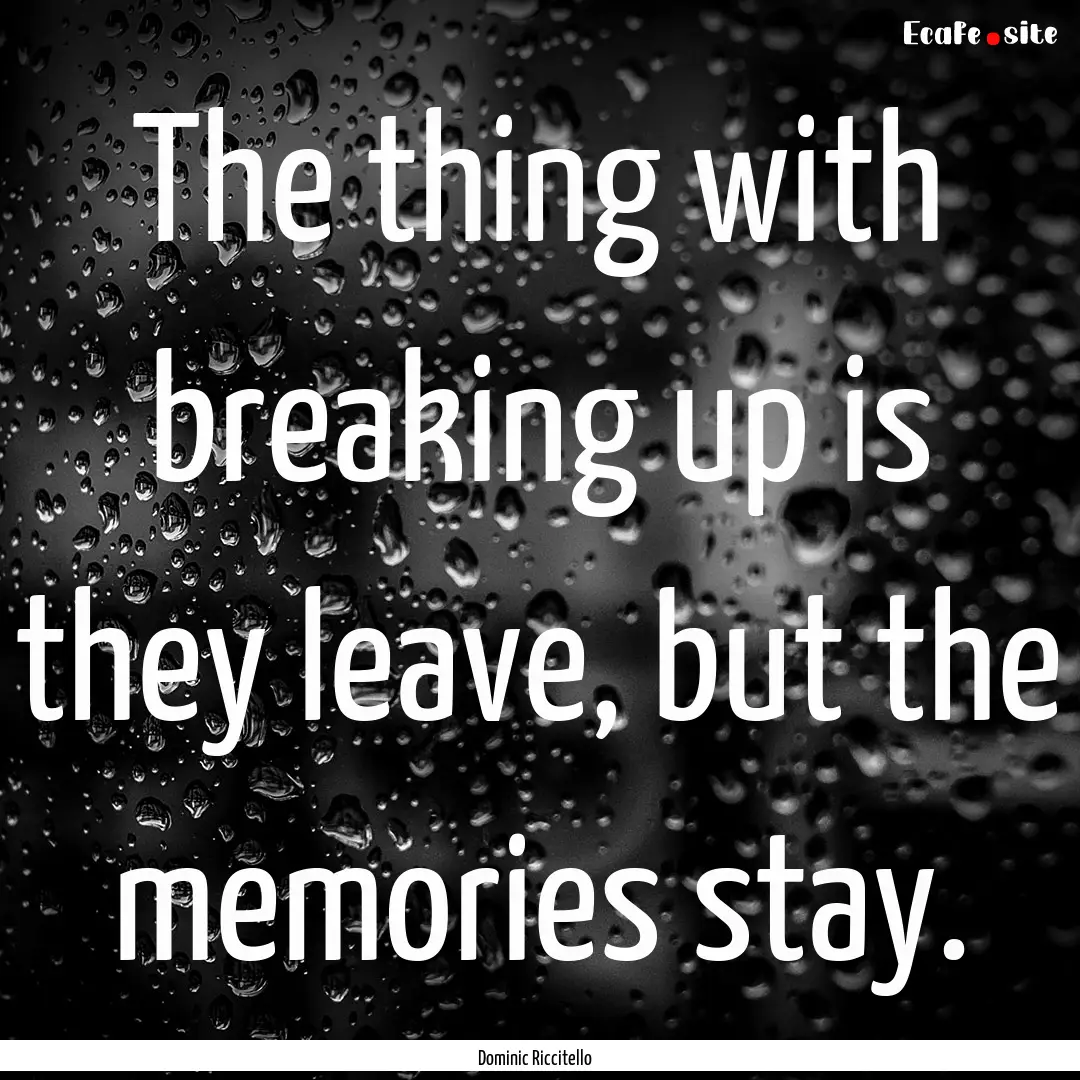 The thing with breaking up is they leave,.... : Quote by Dominic Riccitello