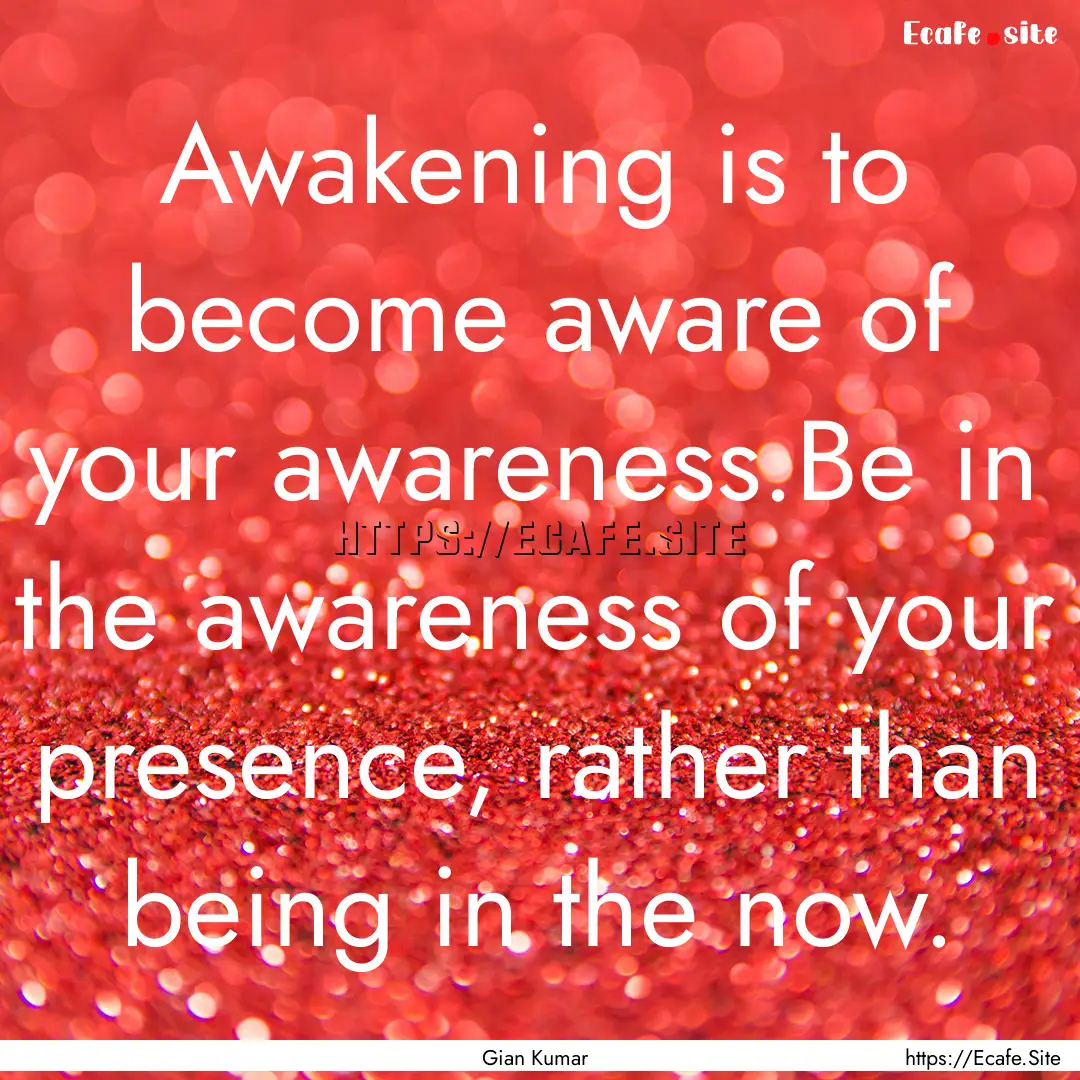 Awakening is to become aware of your awareness.Be.... : Quote by Gian Kumar