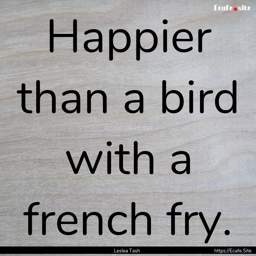 Happier than a bird with a french fry. : Quote by Leslea Tash