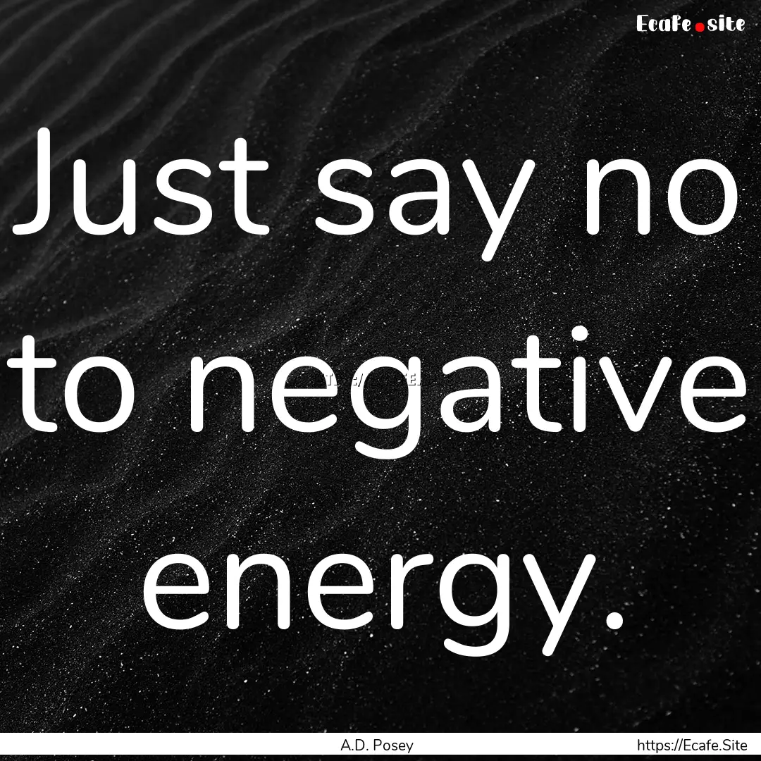 Just say no to negative energy. : Quote by A.D. Posey