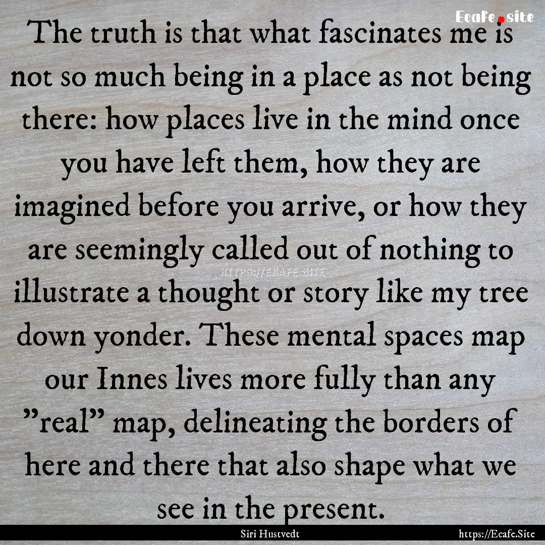 The truth is that what fascinates me is not.... : Quote by Siri Hustvedt