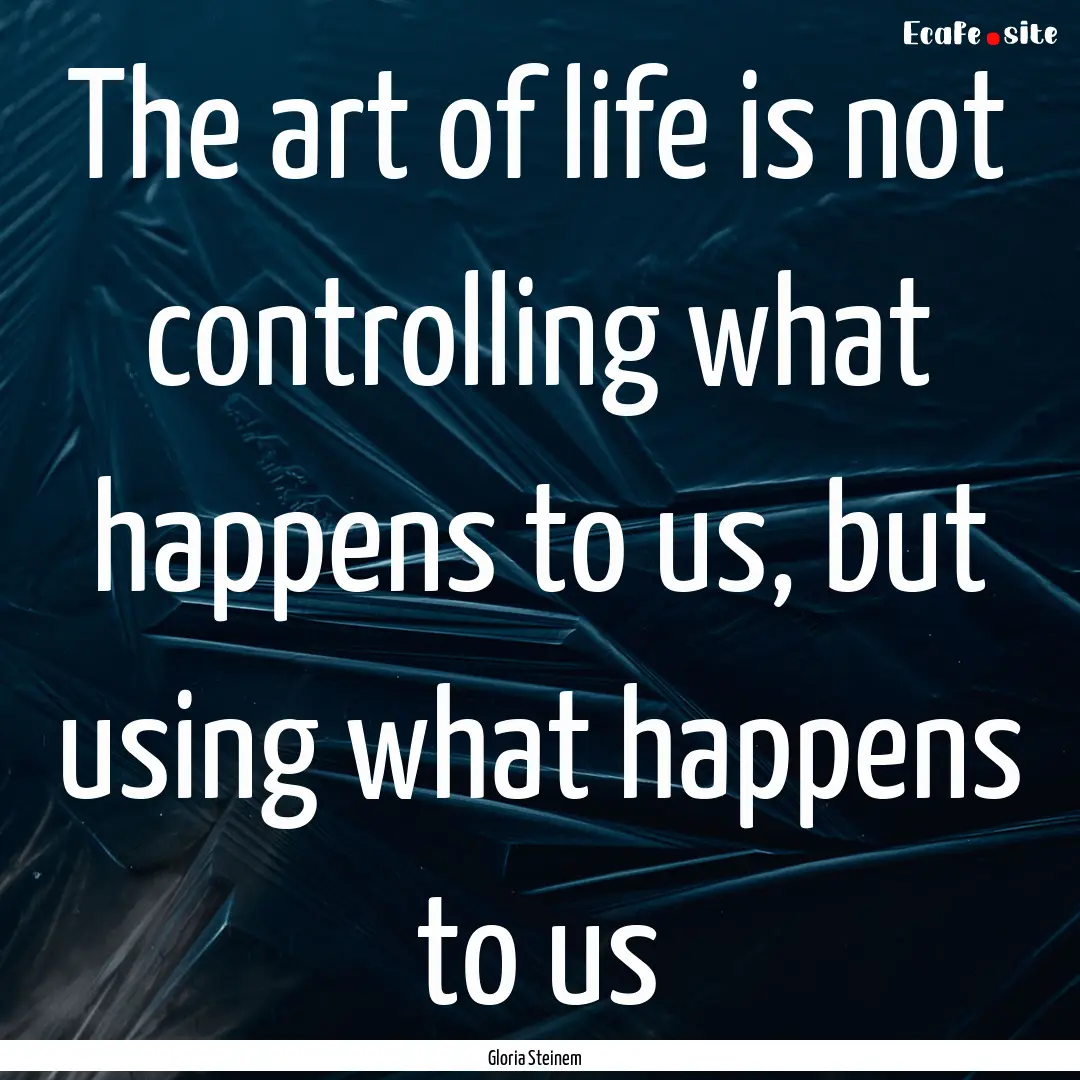 The art of life is not controlling what happens.... : Quote by Gloria Steinem