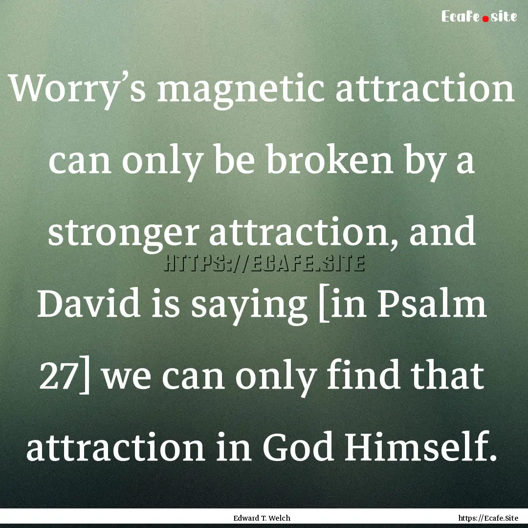 Worry’s magnetic attraction can only be.... : Quote by Edward T. Welch