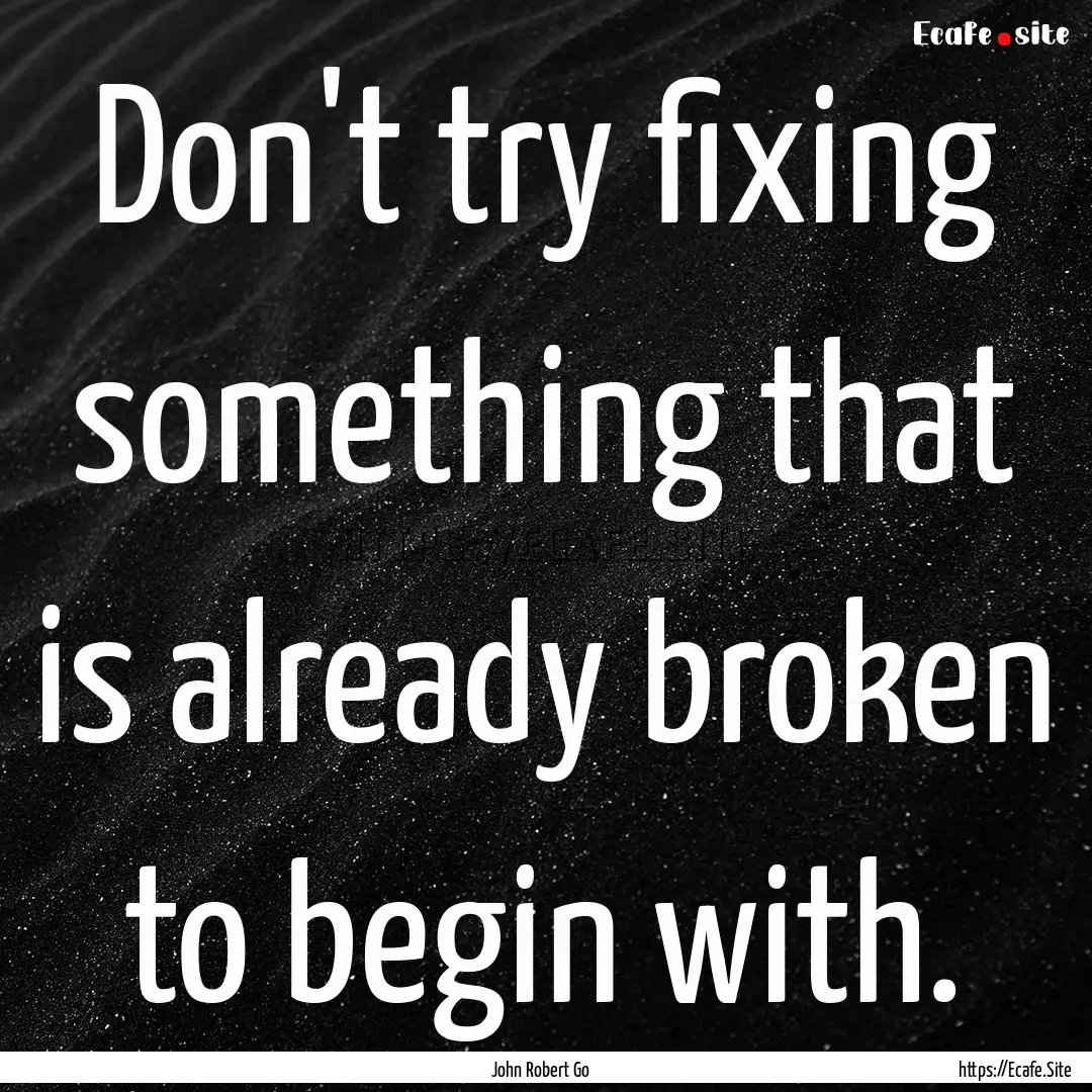 Don't try fixing something that is already.... : Quote by John Robert Go