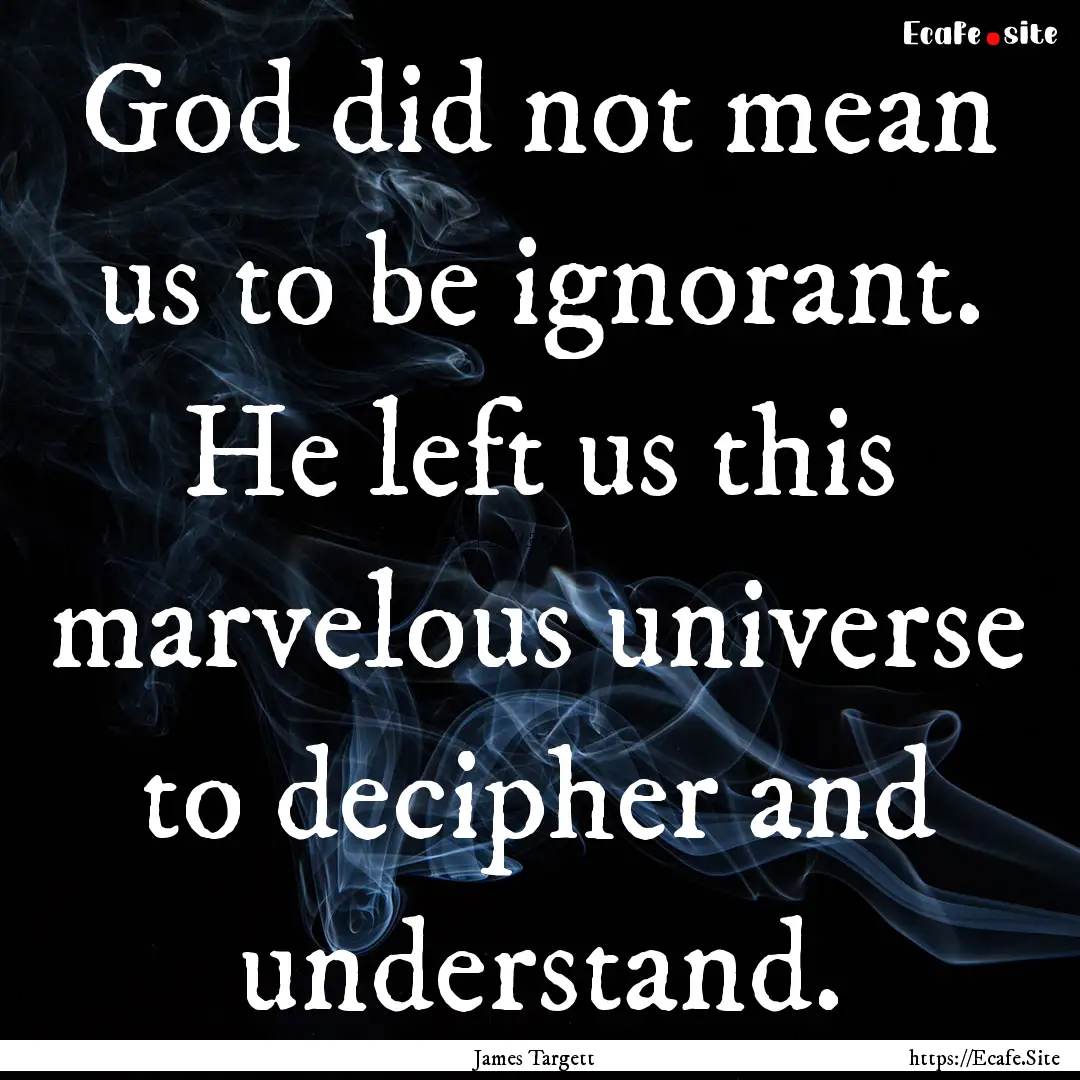 God did not mean us to be ignorant. He left.... : Quote by James Targett