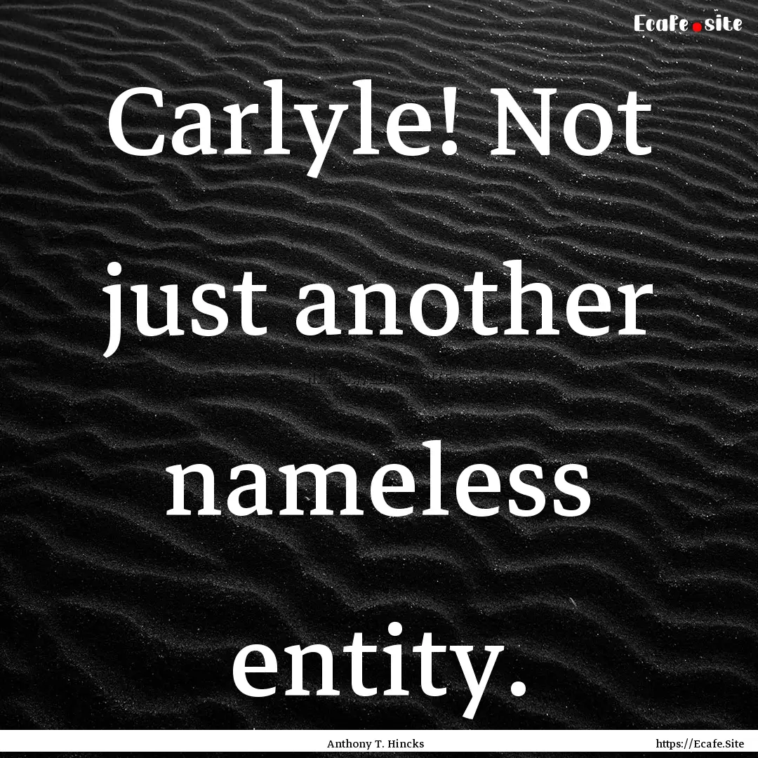 Carlyle! Not just another nameless entity..... : Quote by Anthony T. Hincks