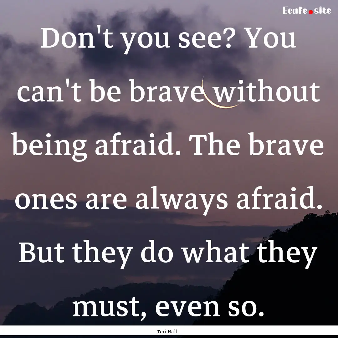 Don't you see? You can't be brave without.... : Quote by Teri Hall