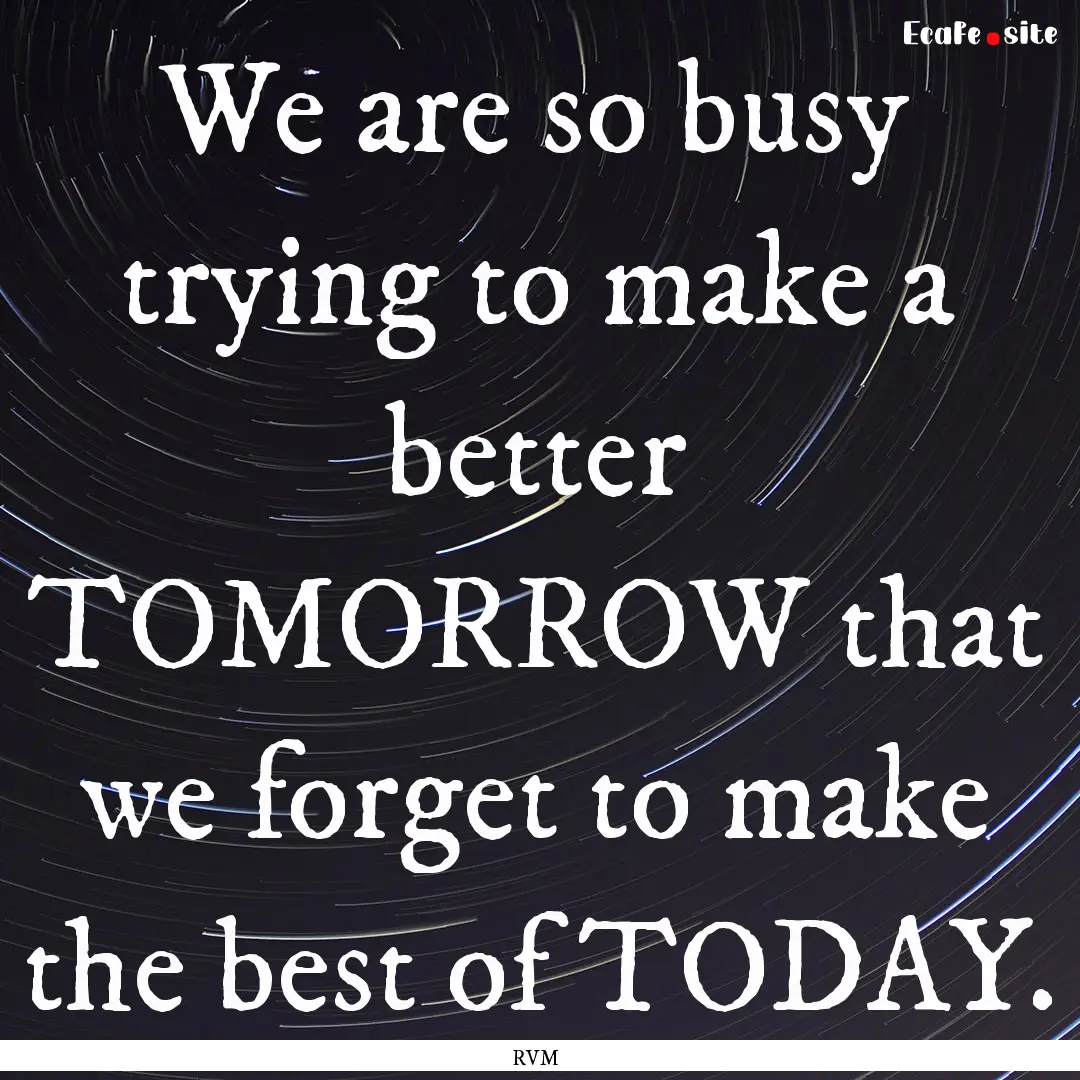 We are so busy trying to make a better TOMORROW.... : Quote by RVM