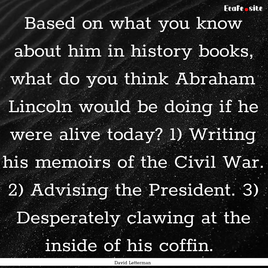 Based on what you know about him in history.... : Quote by David Letterman