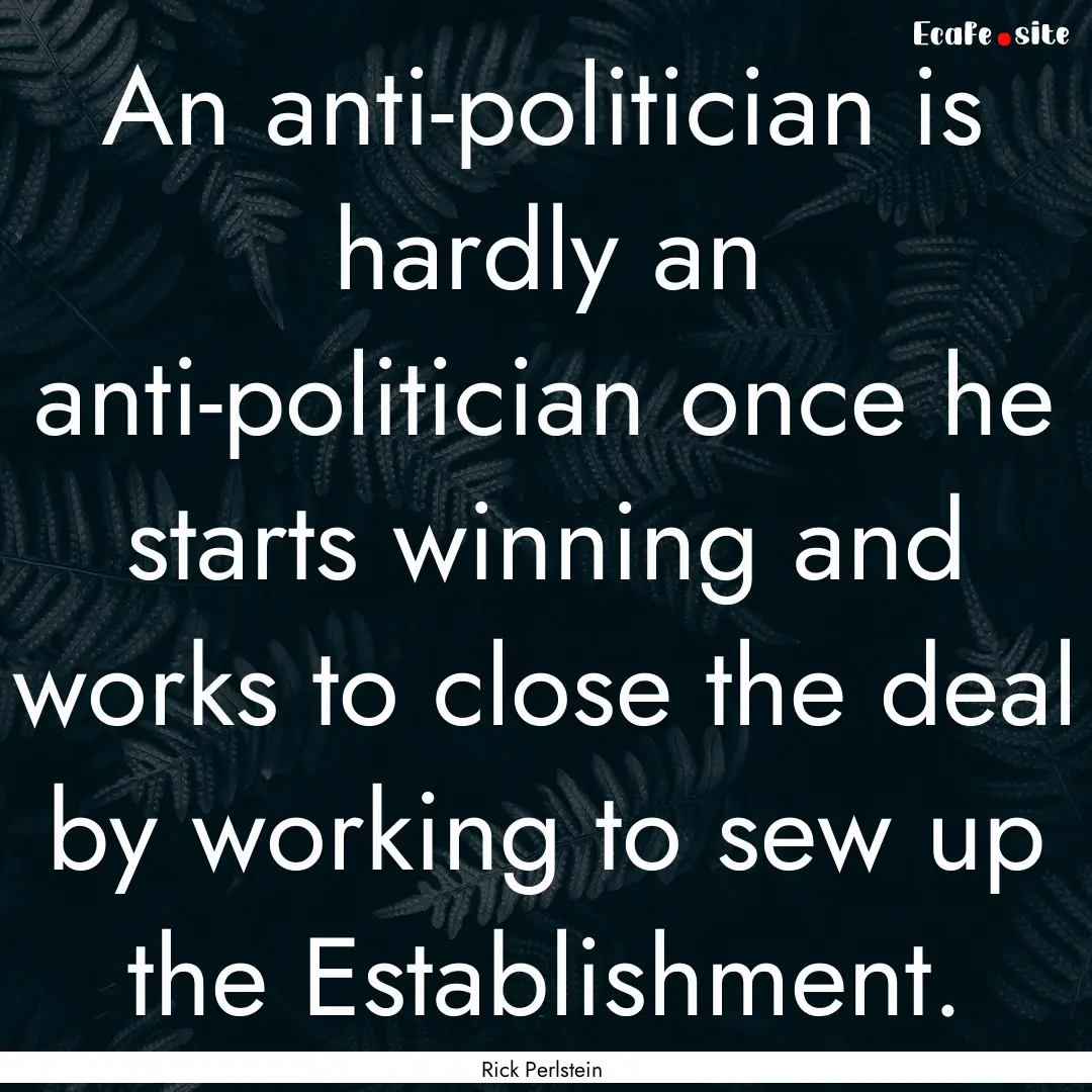 An anti-politician is hardly an anti-politician.... : Quote by Rick Perlstein