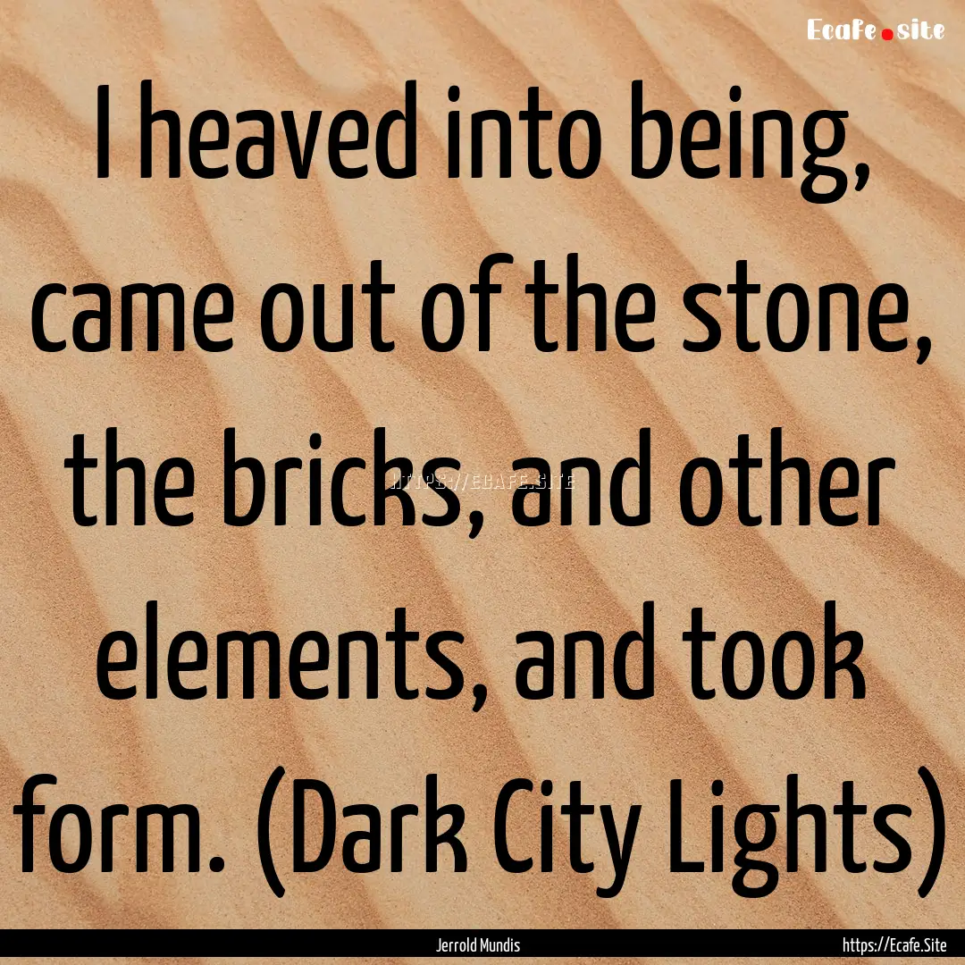 I heaved into being, came out of the stone,.... : Quote by Jerrold Mundis