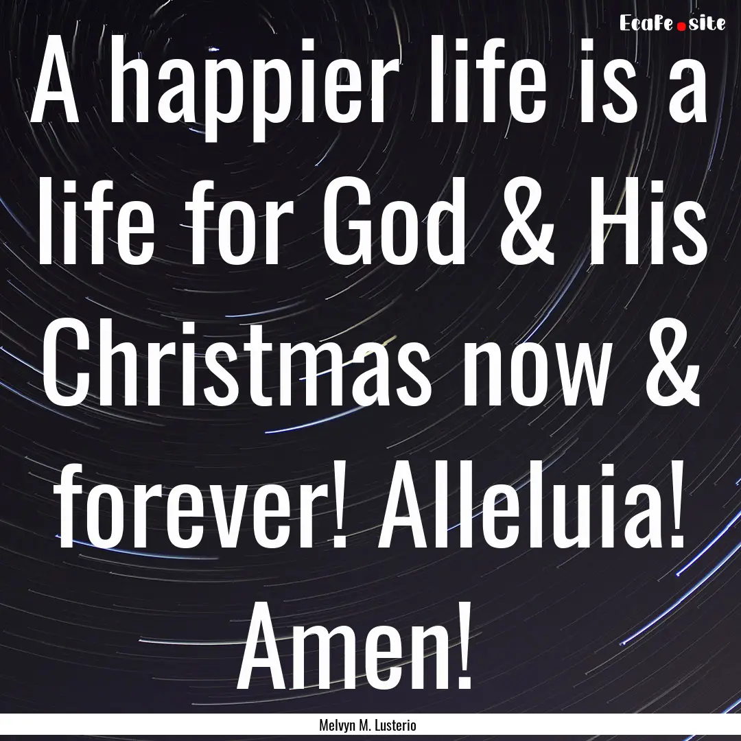 A happier life is a life for God & His Christmas.... : Quote by Melvyn M. Lusterio