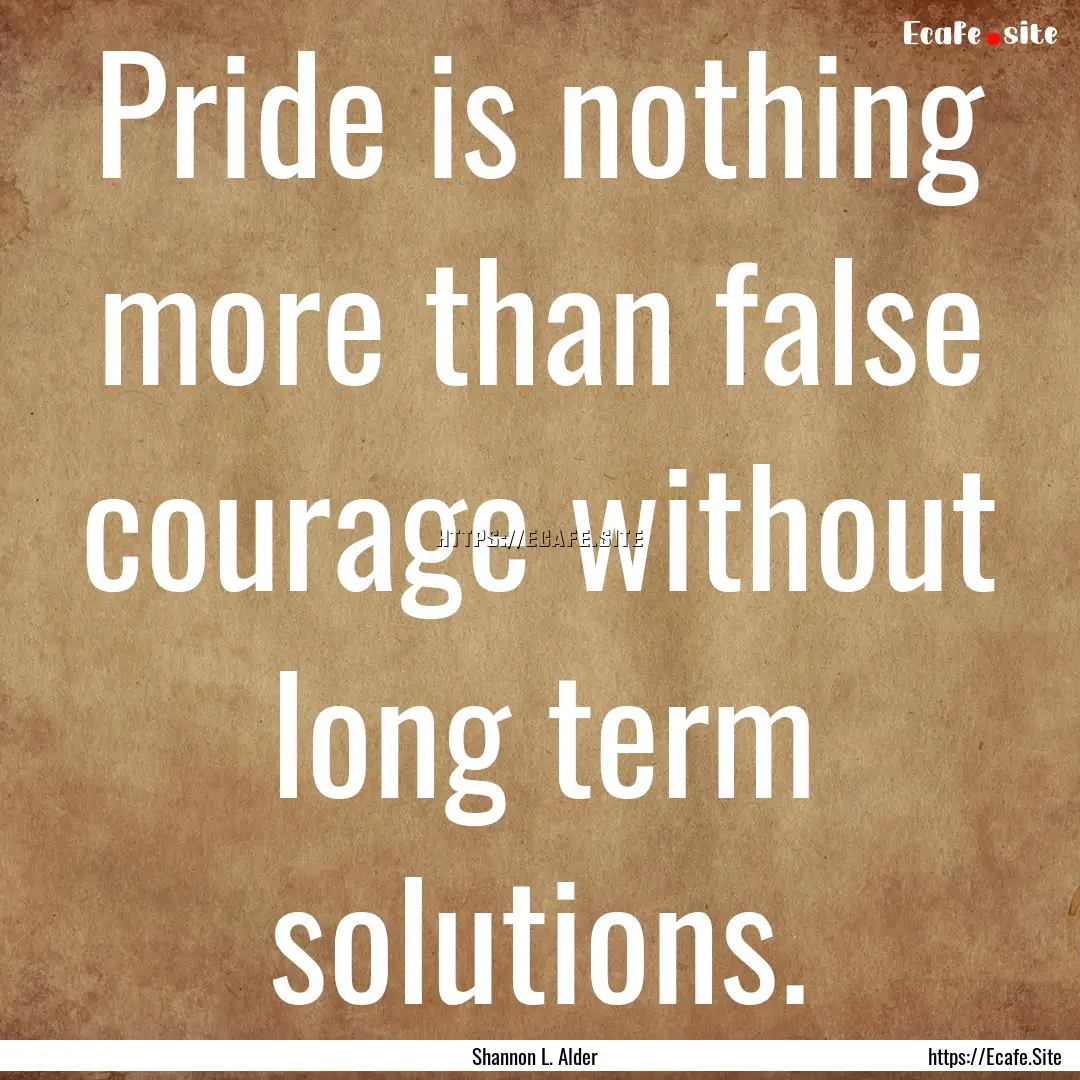 Pride is nothing more than false courage.... : Quote by Shannon L. Alder