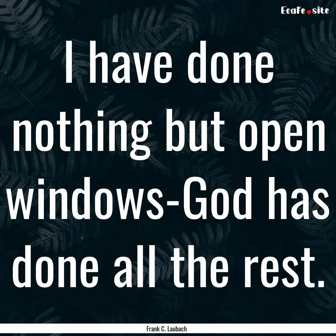 I have done nothing but open windows-God.... : Quote by Frank C. Laubach