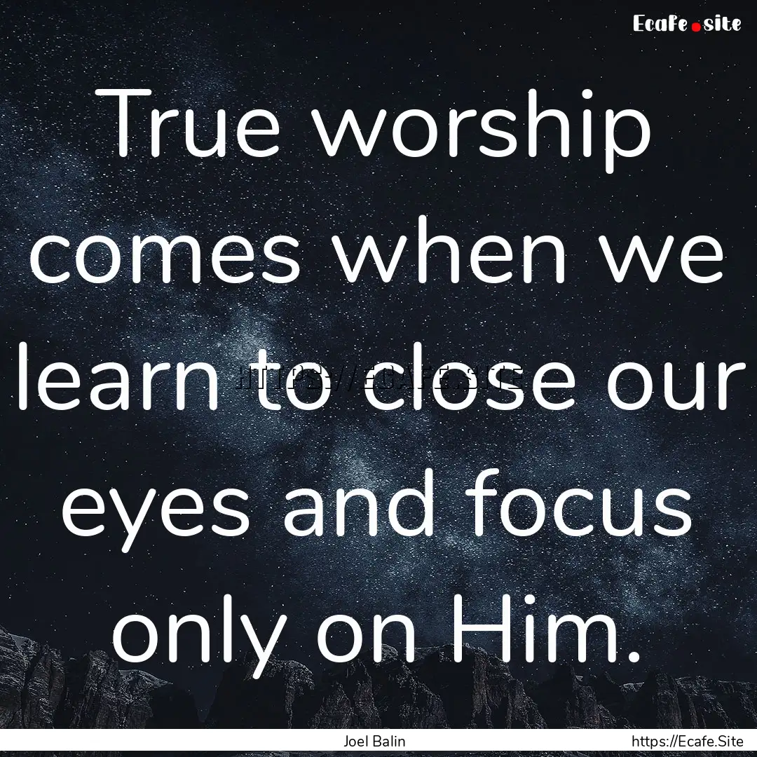 True worship comes when we learn to close.... : Quote by Joel Balin