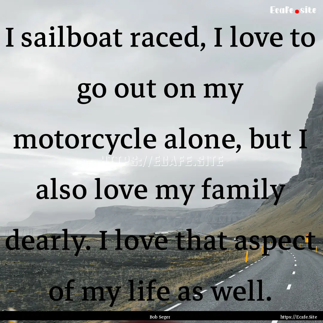 I sailboat raced, I love to go out on my.... : Quote by Bob Seger