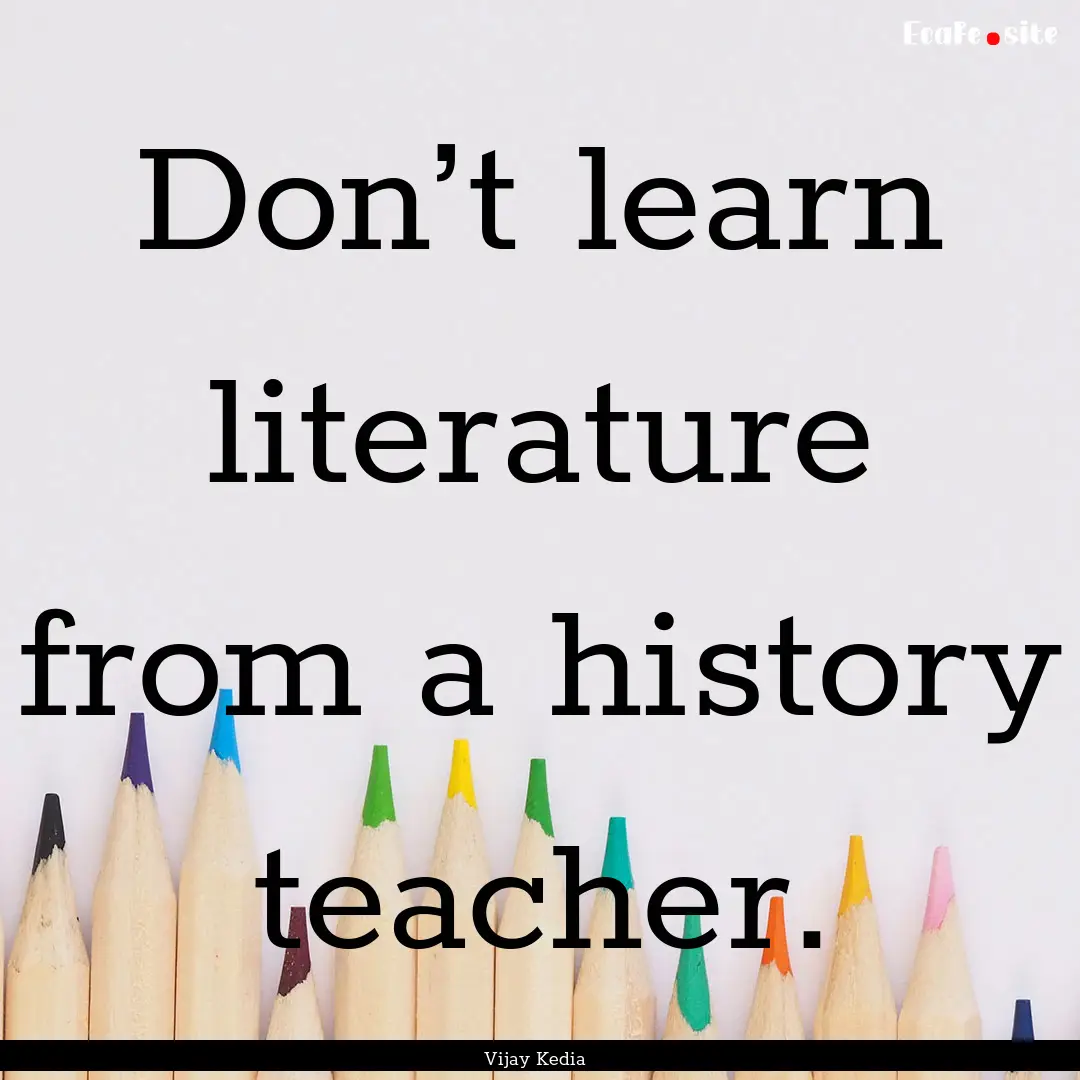 Don’t learn literature from a history teacher..... : Quote by Vijay Kedia