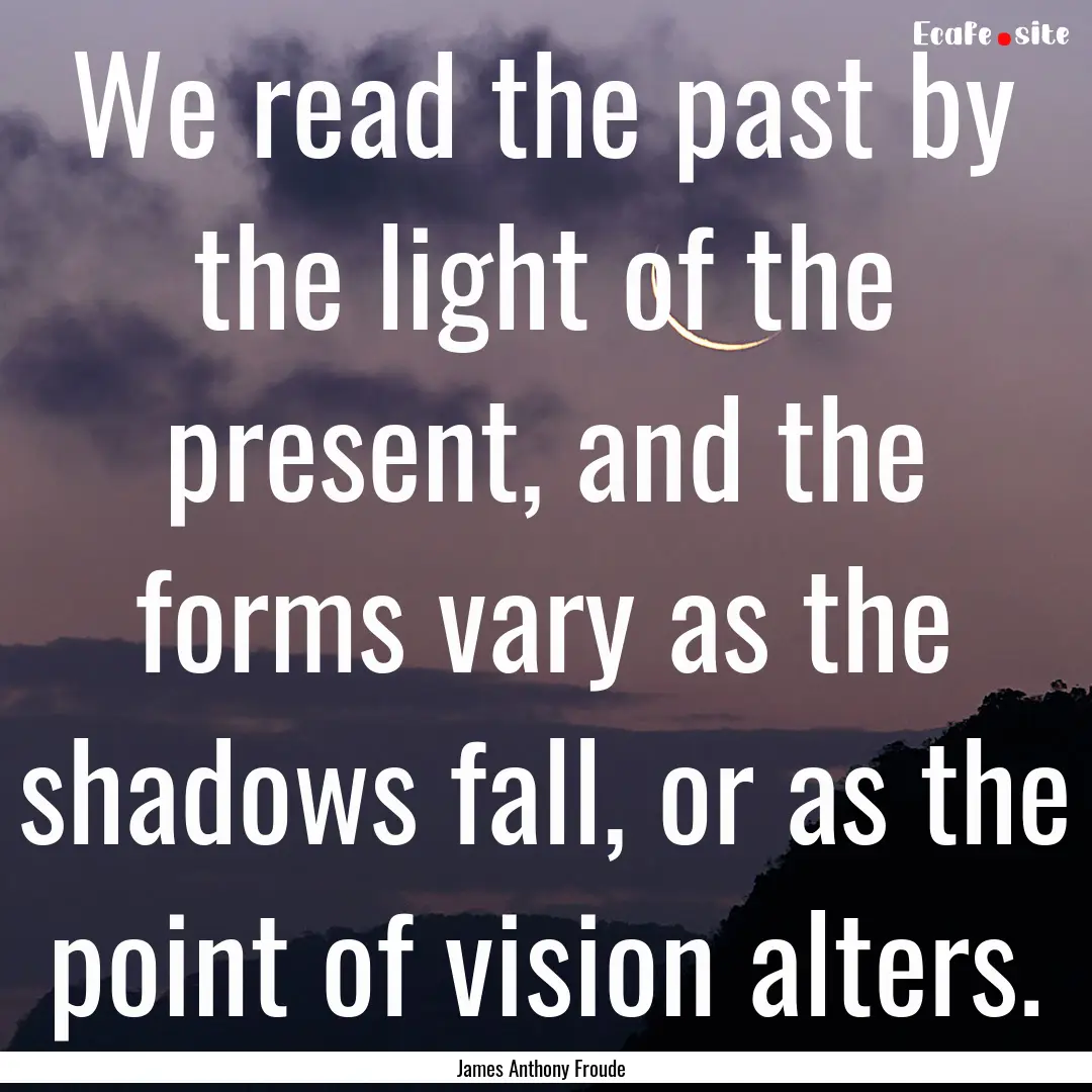 We read the past by the light of the present,.... : Quote by James Anthony Froude