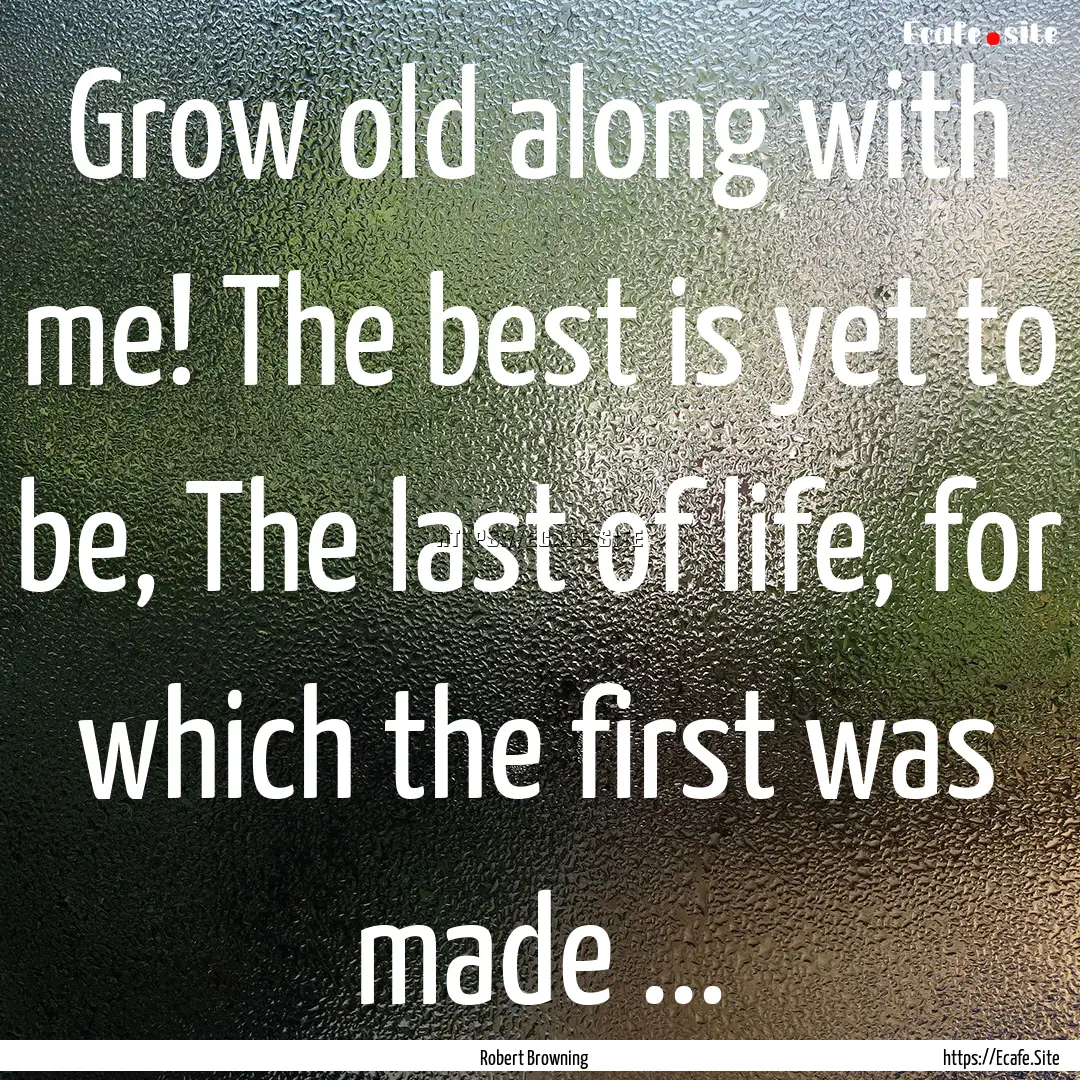 Grow old along with me! The best is yet to.... : Quote by Robert Browning