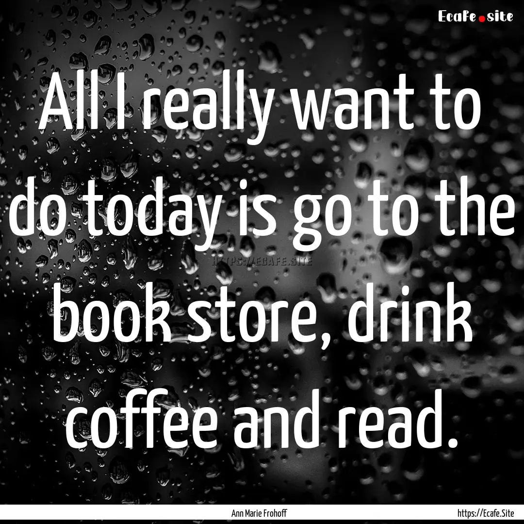 All I really want to do today is go to the.... : Quote by Ann Marie Frohoff