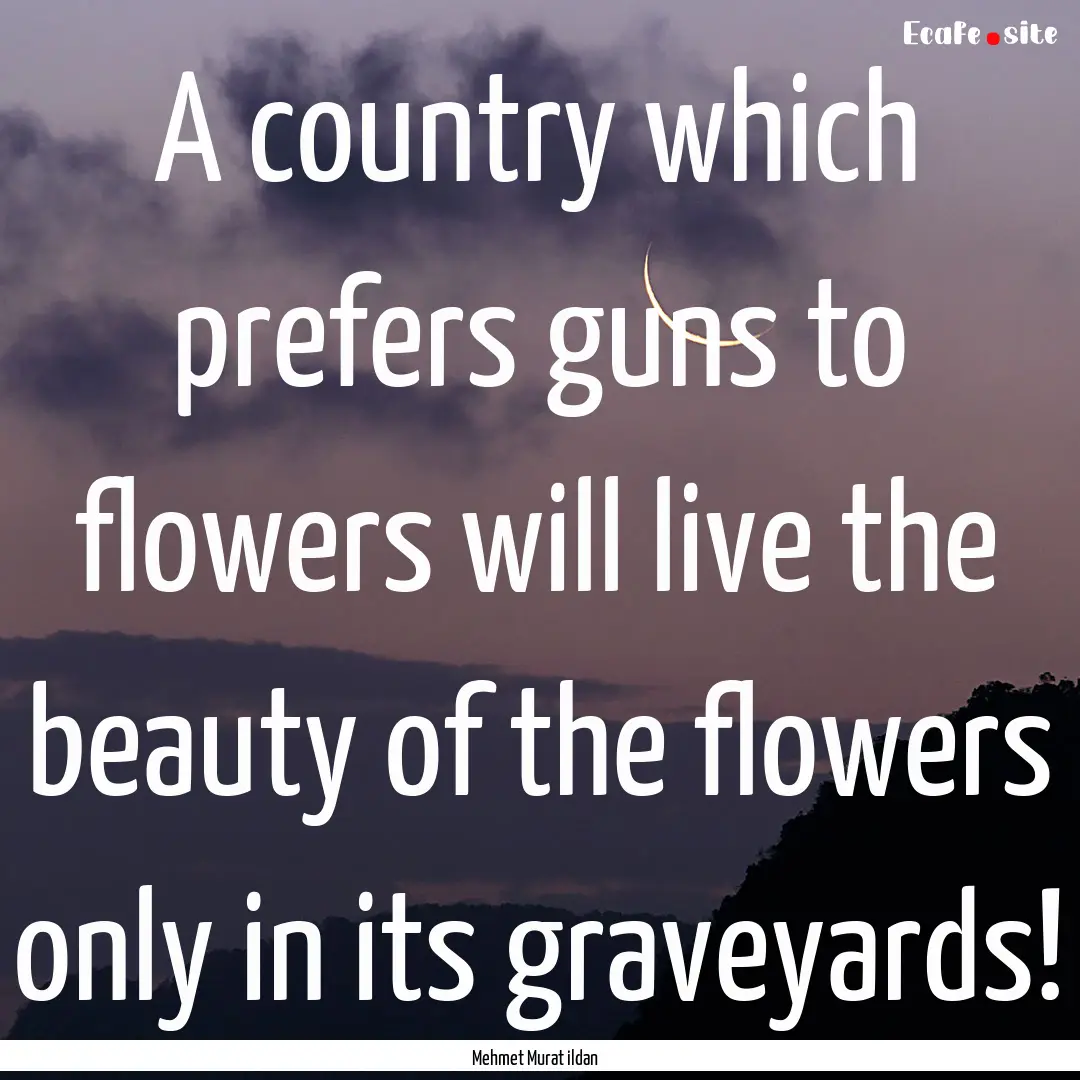 A country which prefers guns to flowers will.... : Quote by Mehmet Murat ildan