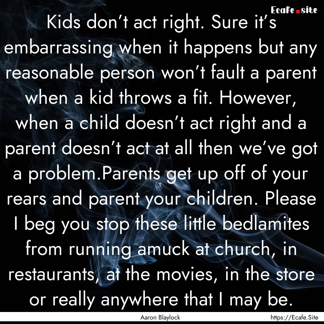 Kids don’t act right. Sure it’s embarrassing.... : Quote by Aaron Blaylock