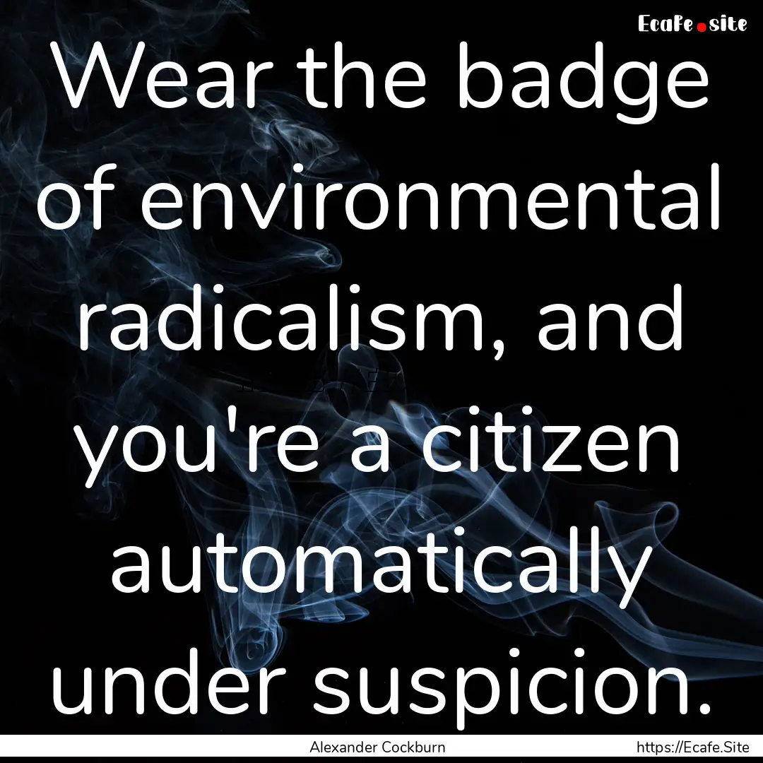 Wear the badge of environmental radicalism,.... : Quote by Alexander Cockburn