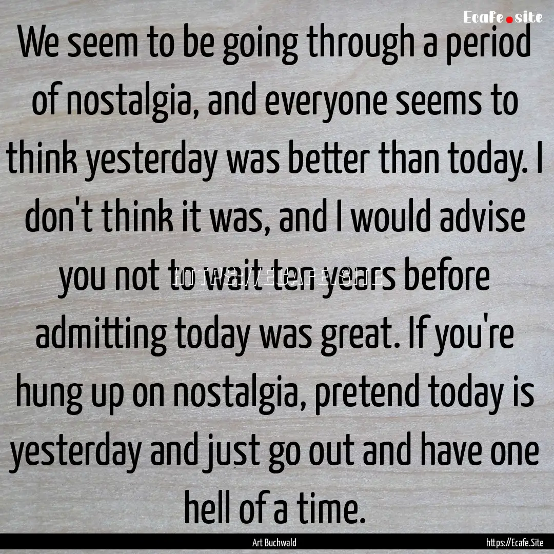 We seem to be going through a period of nostalgia,.... : Quote by Art Buchwald