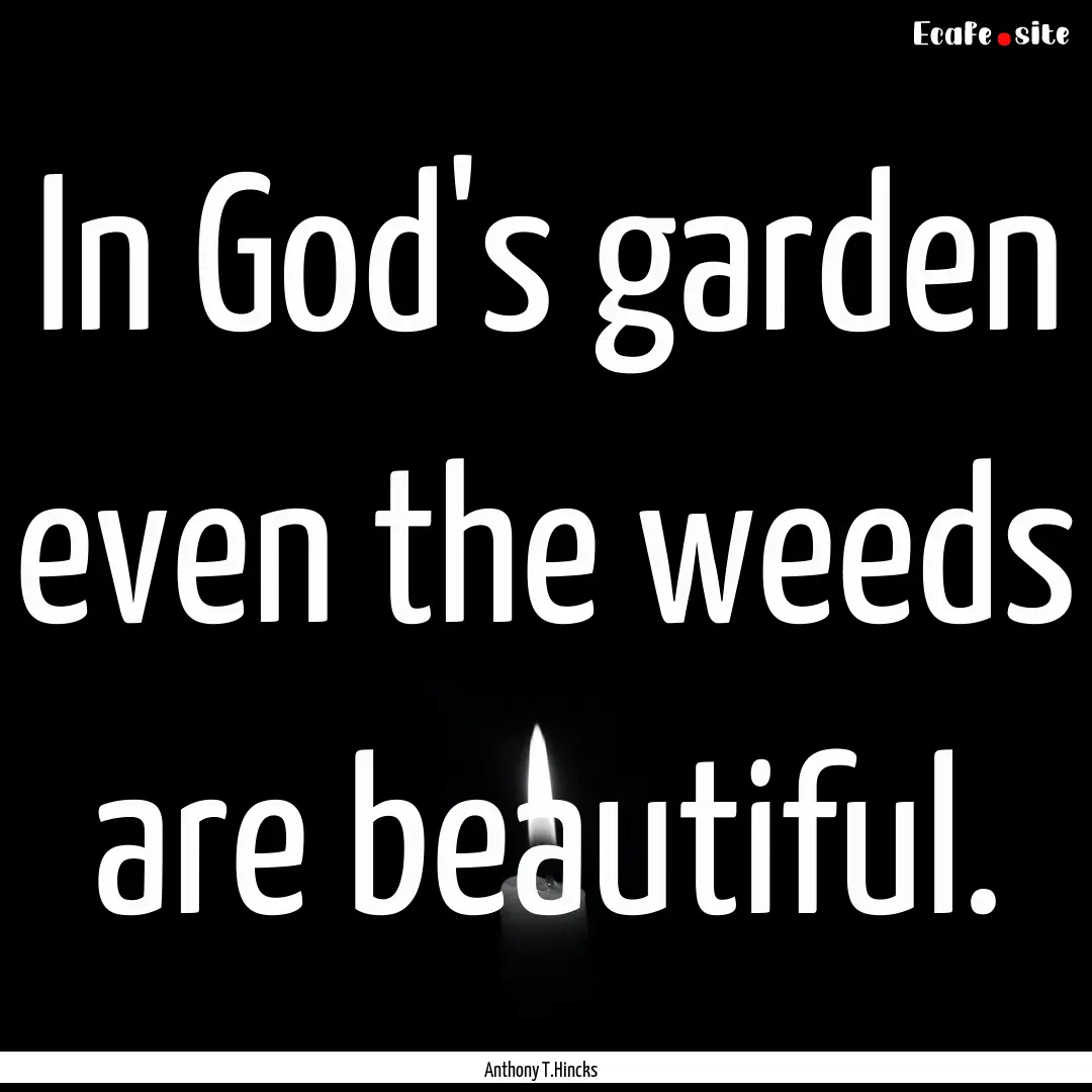 In God's garden even the weeds are beautiful..... : Quote by Anthony T.Hincks