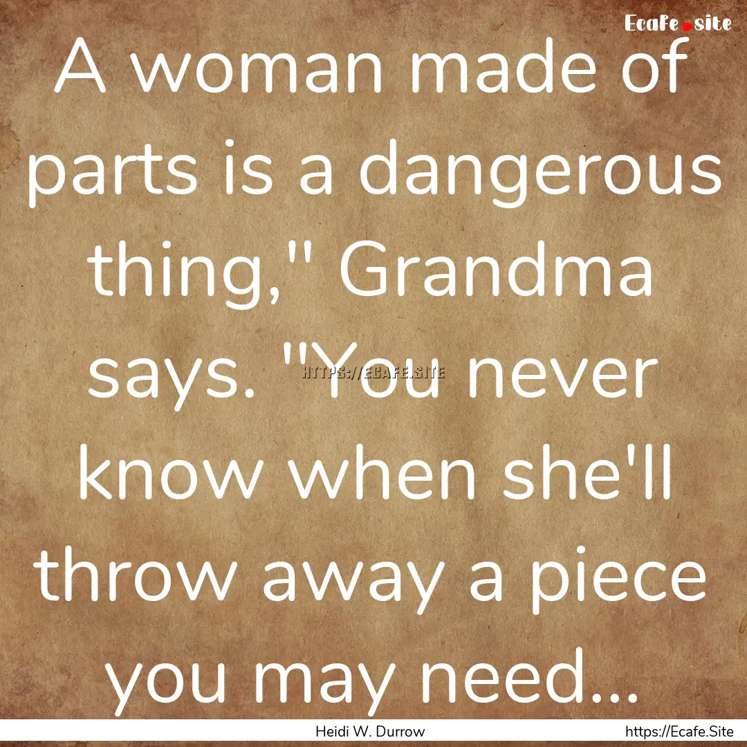 A woman made of parts is a dangerous thing,