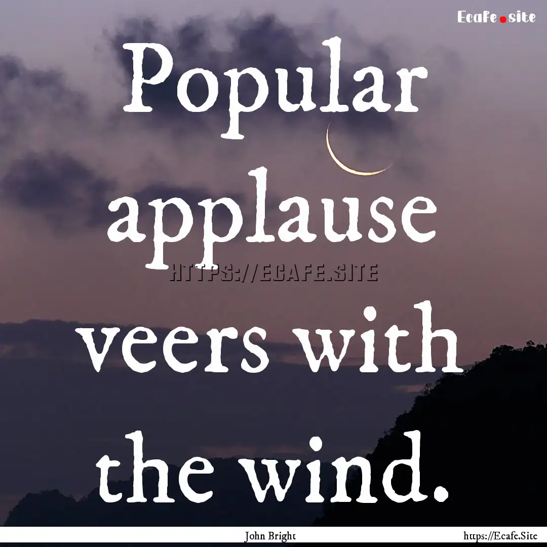 Popular applause veers with the wind. : Quote by John Bright