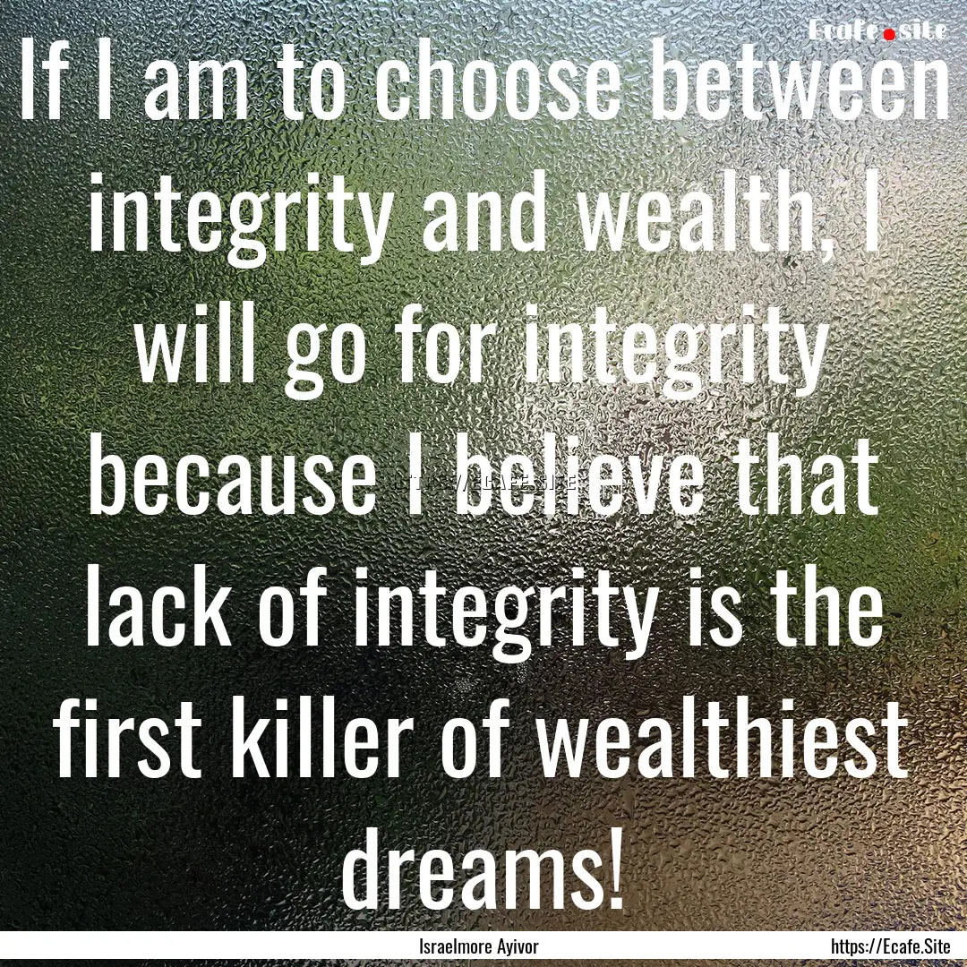 If I am to choose between integrity and wealth,.... : Quote by Israelmore Ayivor